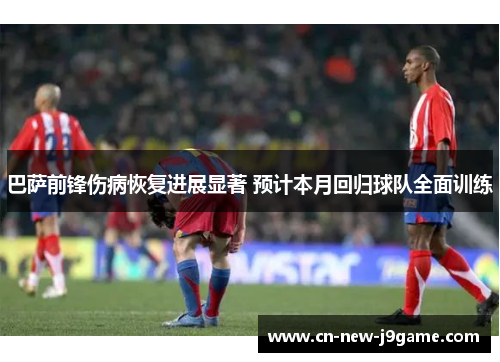 巴萨前锋伤病恢复进展显著 预计本月回归球队全面训练
