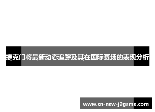 捷克门将最新动态追踪及其在国际赛场的表现分析