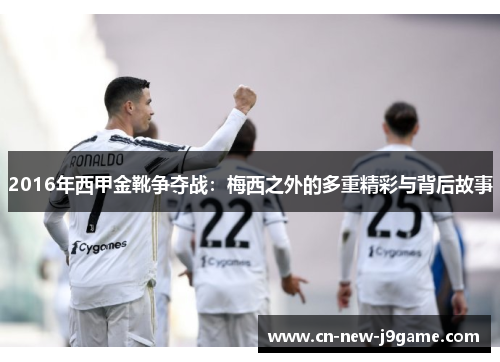 2016年西甲金靴争夺战：梅西之外的多重精彩与背后故事