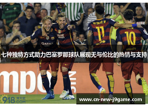 七种独特方式助力巴塞罗那球队展现无与伦比的热情与支持
