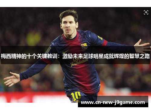 梅西精神的十个关键教训:激励未来足球明星成就辉煌的智慧之路 梅西精神的十个关键教训:激励未来足球明星成就辉煌的智慧之路