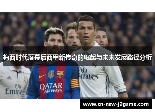 梅西时代落幕后西甲新传奇的崛起与未来发展路径分析