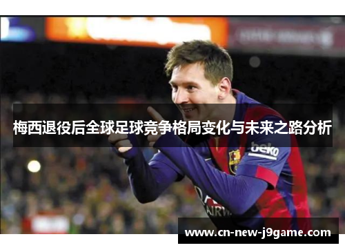梅西退役后全球足球竞争格局变化与未来之路分析 梅西退役后全球足球竞争格局变化与未来之路分析