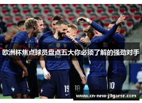 欧洲杯焦点球员盘点五大你必须了解的强劲对手 欧洲杯焦点球员盘点五大你必须了解的强劲对手