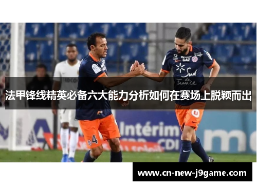 法甲锋线精英必备六大能力分析如何在赛场上脱颖而出 法甲锋线精英必备六大能力分析如何在赛场上脱颖而出
