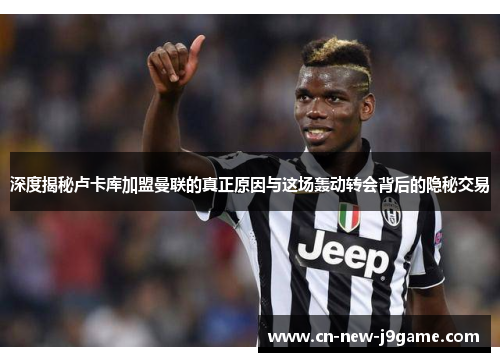 深度揭秘卢卡库加盟曼联的真正原因与这场轰动转会背后的隐秘交易