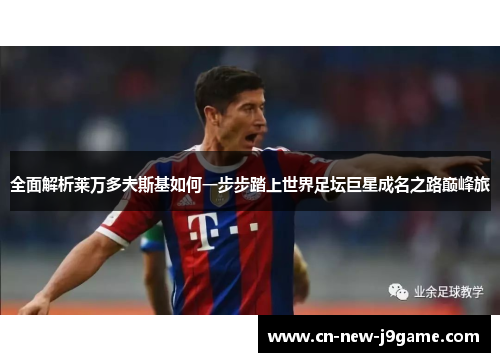 全面解析莱万多夫斯基如何一步步踏上世界足坛巨星成名之路巅峰旅