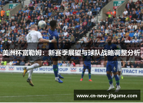美洲杯富勒姆:新赛季展望与球队战略调整分析 美洲杯富勒姆:新赛季展望与球队战略调整分析