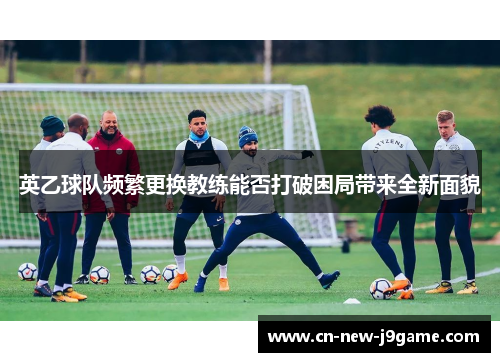 英乙球队频繁更换教练能否打破困局带来全新面貌