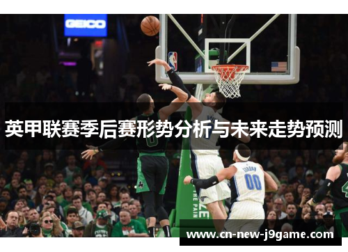 英甲联赛季后赛形势分析与未来走势预测 英甲联赛季后赛形势分析与未来走势预测