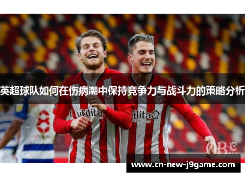 英超球队如何在伤病潮中保持竞争力与战斗力的策略分析 英超球队如何在伤病潮中保持竞争力与战斗力的策略分析