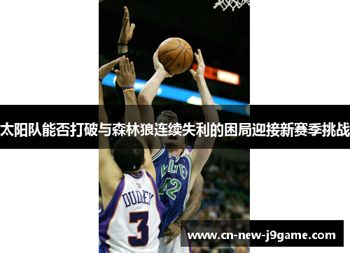 太阳队能否打破与森林狼连续失利的困局迎接新赛季挑战 太阳队能否打破与森林狼连续失利的困局迎接新赛季挑战