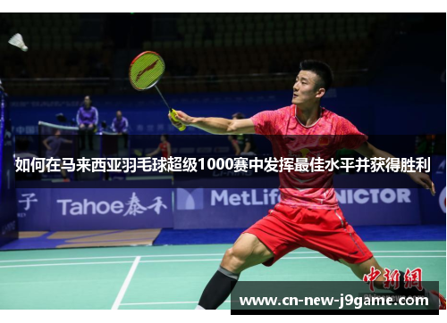 如何在马来西亚羽毛球超级1000赛中发挥最佳水平并获得胜利 如何在马来西亚羽毛球超级1000赛中发挥最佳水平并获得胜利