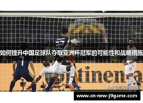 如何提升中国足球队夺取亚洲杯冠军的可能性和战略措施 如何提升中国足球队夺取亚洲杯冠军的可能性和战略措施