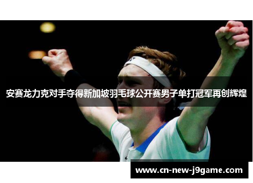 安赛龙力克对手夺得新加坡羽毛球公开赛男子单打冠军再创辉煌