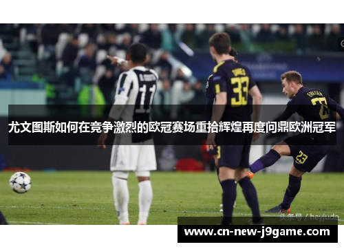 尤文图斯如何在竞争激烈的欧冠赛场重拾辉煌再度问鼎欧洲冠军