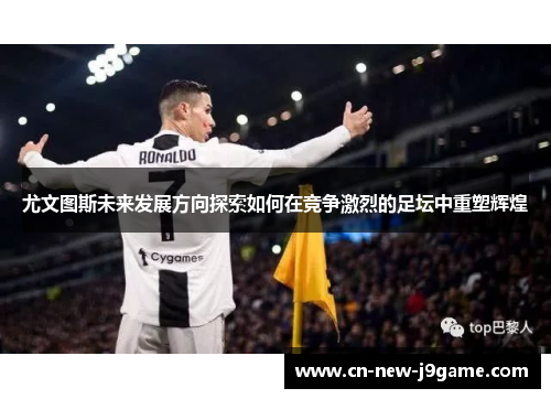尤文图斯未来发展方向探索如何在竞争激烈的足坛中重塑辉煌