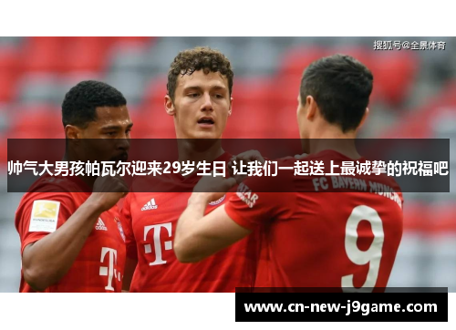 帅气大男孩帕瓦尔迎来29岁生日 让我们一起送上最诚挚的祝福吧 帅气大男孩帕瓦尔迎来29岁生日 让我们一起送上最诚挚的祝福吧