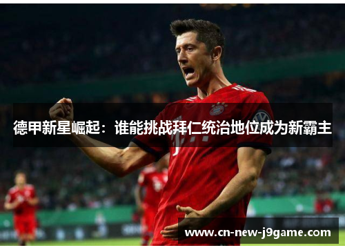德甲新星崛起:谁能挑战拜仁统治地位成为新霸主 德甲新星崛起:谁能挑战拜仁统治地位成为新霸主