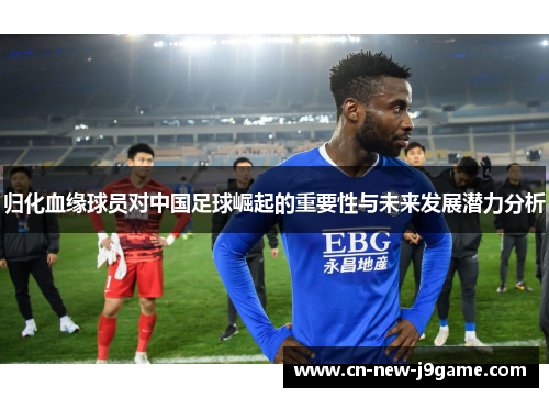 归化血缘球员对中国足球崛起的重要性与未来发展潜力分析