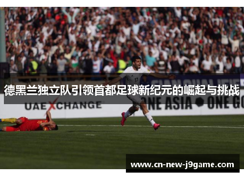 德黑兰独立队引领首都足球新纪元的崛起与挑战 德黑兰独立队引领首都足球新纪元的崛起与挑战