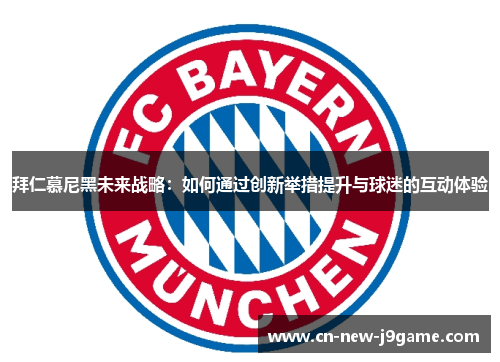 拜仁慕尼黑未来战略:如何通过创新举措提升与球迷的互动体验 拜仁慕尼黑未来战略:如何通过创新举措提升与球迷的互动体验