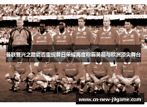 曼联复兴之路能否重现昔日荣耀再度称霸英超与欧洲顶尖舞台 曼联复兴之路能否重现昔日荣耀再度称霸英超与欧洲顶尖舞台