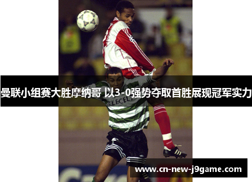 曼联小组赛大胜摩纳哥 以3-0强势夺取首胜展现冠军实力 曼联小组赛大胜摩纳哥 以3-0强势夺取首胜展现冠军实力