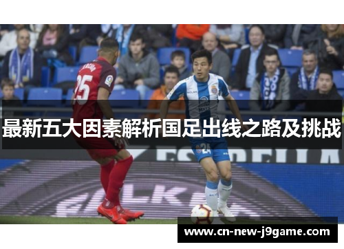 最新五大因素解析国足出线之路及挑战 最新五大因素解析国足出线之路及挑战