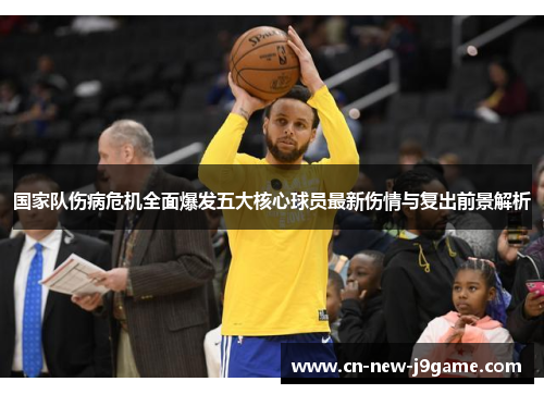 国家队伤病危机全面爆发五大核心球员最新伤情与复出前景解析 国家队伤病危机全面爆发五大核心球员最新伤情与复出前景解析