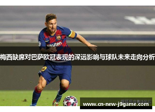 梅西缺席对巴萨欧冠表现的深远影响与球队未来走向分析