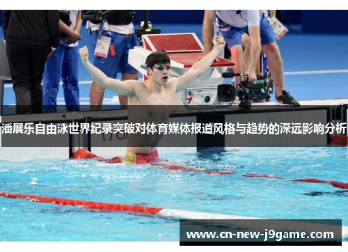 潘展乐自由泳世界纪录突破对体育媒体报道风格与趋势的深远影响分析 潘展乐自由泳世界纪录突破对体育媒体报道风格与趋势的深远影响分析