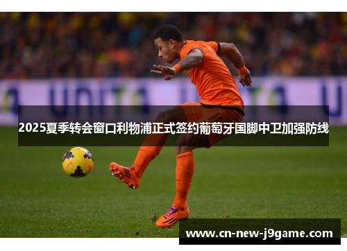 2025夏季转会窗口利物浦正式签约葡萄牙国脚中卫加强防线 2025夏季转会窗口利物浦正式签约葡萄牙国脚中卫加强防线