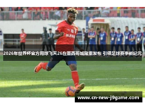 2026年世界杯官方用球飞天26在墨西哥城隆重发布 引领足球赛事新纪元