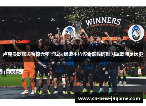 卢克曼欧联决赛惊天帽子戏法缔造不朽传奇巅峰时刻闪耀欧洲足坛史