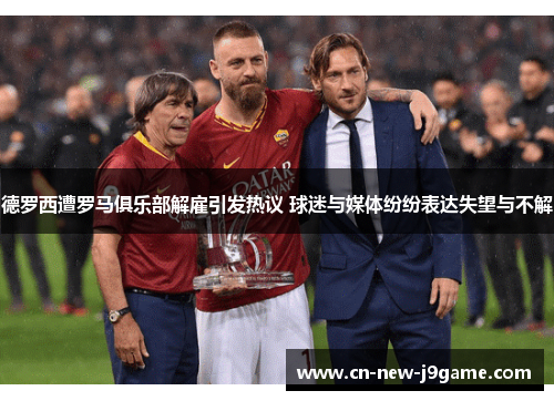 德罗西遭罗马俱乐部解雇引发热议 球迷与媒体纷纷表达失望与不解
