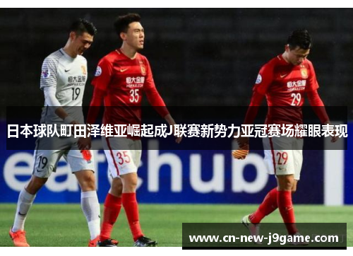 日本球队町田泽维亚崛起成J联赛新势力亚冠赛场耀眼表现