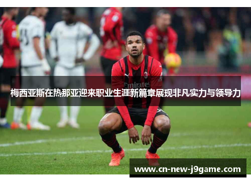 梅西亚斯在热那亚迎来职业生涯新篇章展现非凡实力与领导力 梅西亚斯在热那亚迎来职业生涯新篇章展现非凡实力与领导力