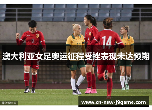 澳大利亚女足奥运征程受挫表现未达预期