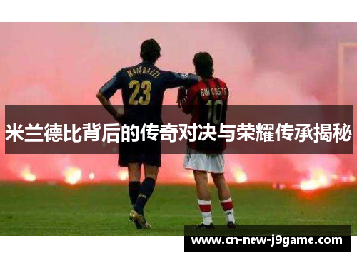 米兰德比背后的传奇对决与荣耀传承揭秘