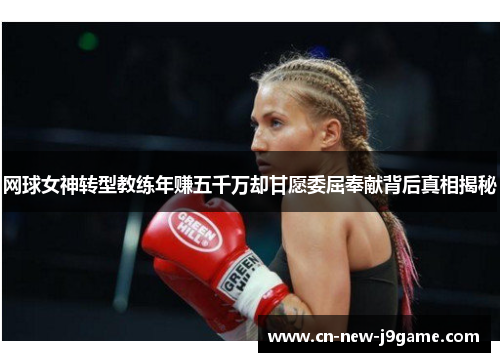 网球女神转型教练年赚五千万却甘愿委屈奉献背后真相揭秘 网球女神转型教练年赚五千万却甘愿委屈奉献背后真相揭秘