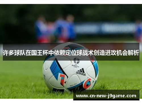 许多球队在国王杯中依赖定位球战术创造进攻机会解析 许多球队在国王杯中依赖定位球战术创造进攻机会解析