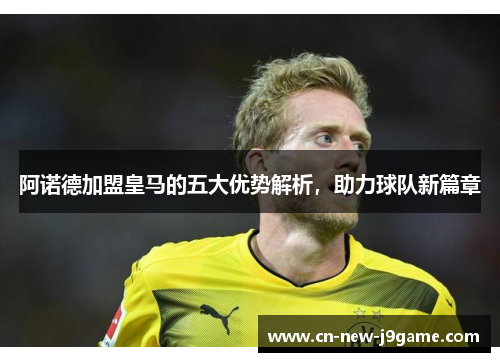 阿诺德加盟皇马的五大优势解析，助力球队新篇章