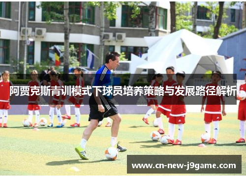 阿贾克斯青训模式下球员培养策略与发展路径解析