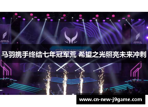 马羽携手终结七年冠军荒 希望之光照亮未来冲刺